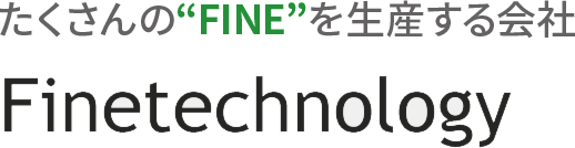 たくさんの“FINE”を生産する会社 Finetechnology